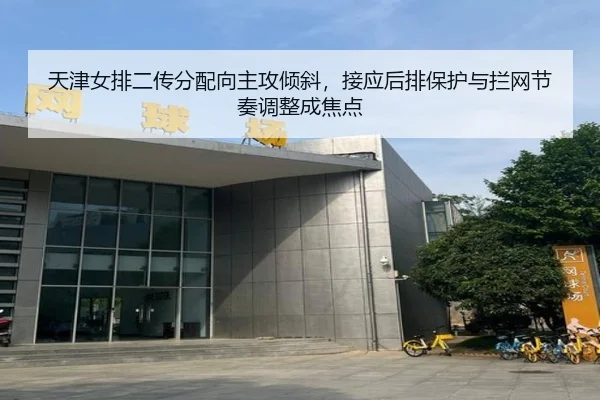 天津女排二传分配向主攻倾斜，接应后排保护与拦网节奏调整成焦点